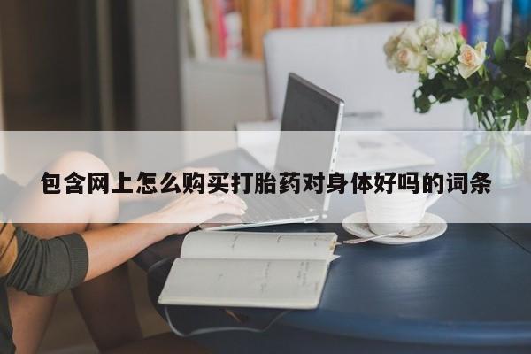 流产药货到付款包含网上怎么购买打胎药对身体好吗的词条