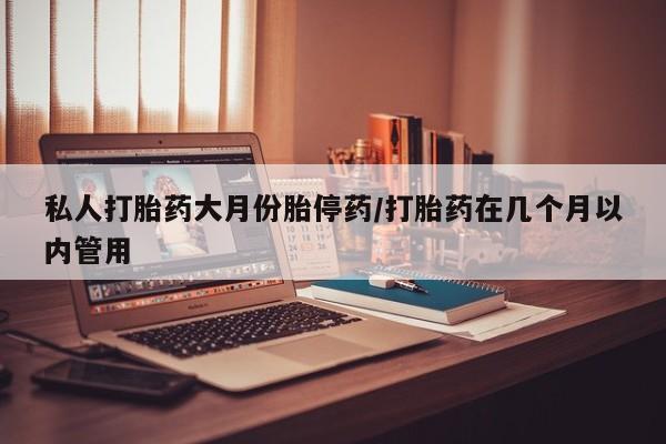 流产药货到付款私人打胎药大月份胎停药/打胎药在几个月以内管用
