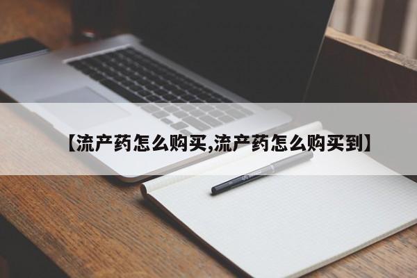 流产药货到付款【流产药怎么购买,流产药怎么购买到】