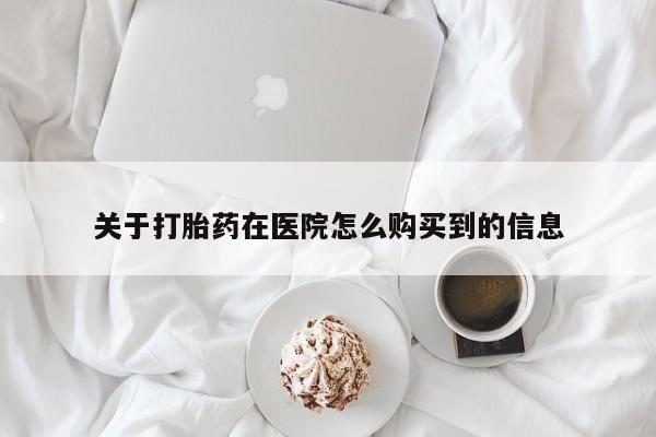 流产药货到付款关于打胎药在医院怎么购买到的信息