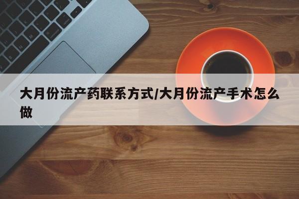 流产药货到付款大月份流产药联系方式/大月份流产手术怎么做