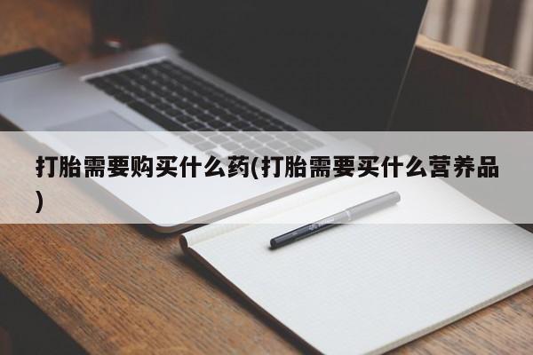 流产药货到付款打胎需要购买什么药(打胎需要买什么营养品)