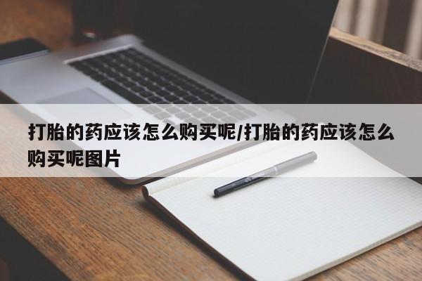 流产药货到付款打胎的药应该怎么购买呢/打胎的药应该怎么购买呢图片