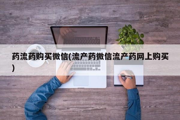 流产药货到付款药流药购买微信(流产药微信流产药网上购买)