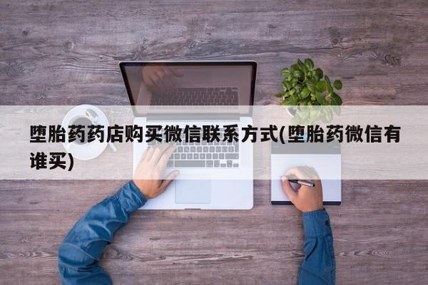 流产药货到付款堕胎药药店购买微信联系方式(堕胎药微信有谁买)