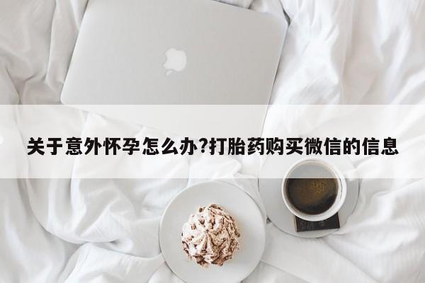流产药货到付款关于意外怀孕怎么办?打胎药购买微信的信息