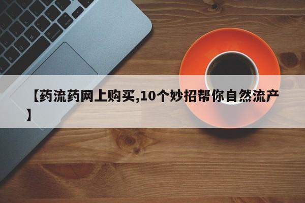 流产药货到付款【药流药网上购买,10个妙招帮你自然流产】