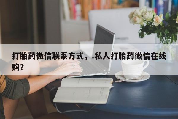 流产药货到付款打胎药微信联系方式，.私人打胎药微信在线购？