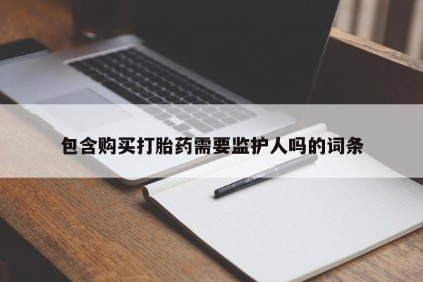 流产药货到付款包含购买打胎药需要监护人吗的词条