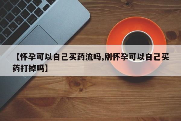 流产药货到付款【怀孕可以自己买药流吗,刚怀孕可以自己买药打掉吗】