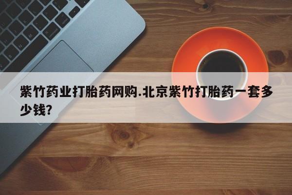 流产药货到付款紫竹药业打胎药网购.北京紫竹打胎药一套多少钱？