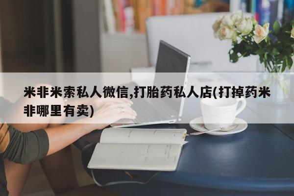 流产药货到付款米非米索私人微信,打胎药私人店(打掉药米非哪里有卖)