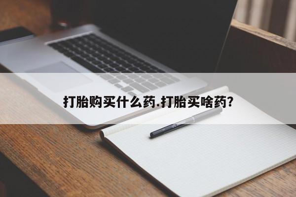 流产药货到付款打胎购买什么药.打胎买啥药？